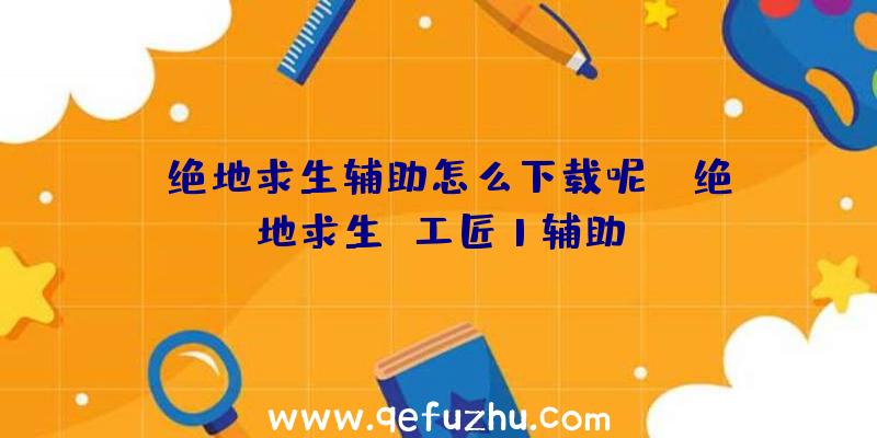 「绝地求生辅助怎么下载呢」|绝地求生